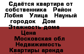 Сдаётся квартира от собственника › Район ­ Лобня › Улица ­ Науный городок › Дом ­ 16 › Этажность дома ­ 9 › Цена ­ 23 000 - Московская обл. Недвижимость » Квартиры аренда   . Московская обл.